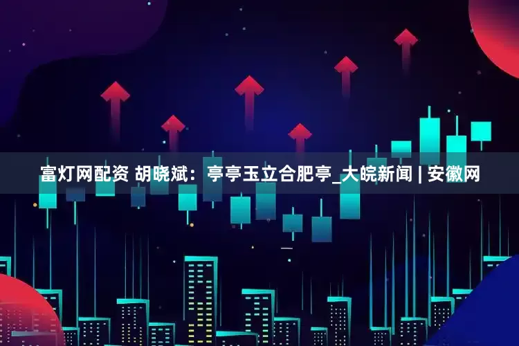富灯网配资 胡晓斌：亭亭玉立合肥亭_大皖新闻 | 安徽网
