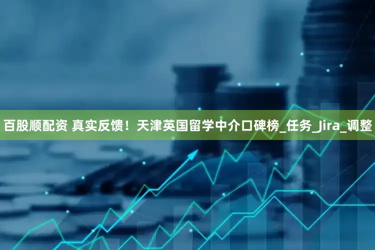 百股顺配资 真实反馈！天津英国留学中介口碑榜_任务_Jira_调整