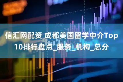 信汇网配资 成都美国留学中介Top10排行盘点_服务_机构_总分