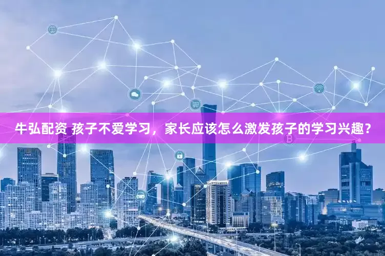 牛弘配资 孩子不爱学习，家长应该怎么激发孩子的学习兴趣？