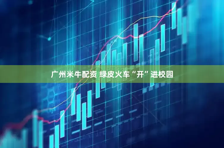 广州米牛配资 绿皮火车“开”进校园