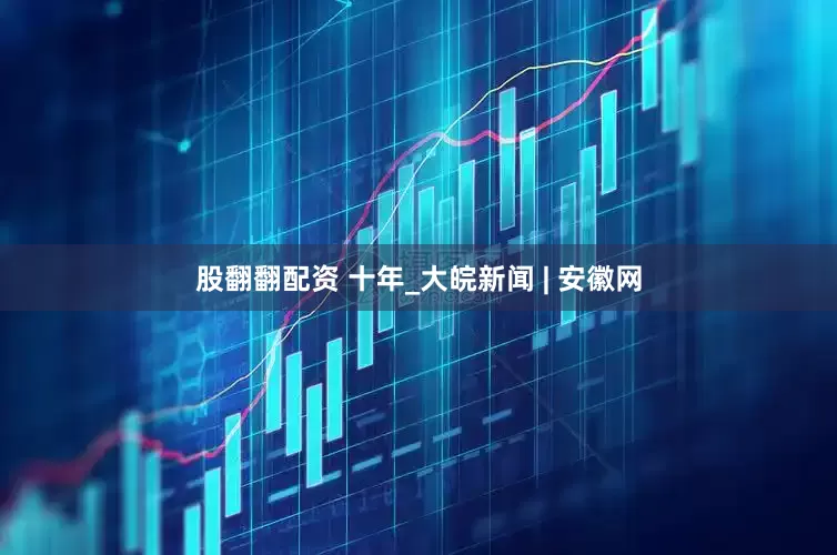 股翻翻配资 十年_大皖新闻 | 安徽网
