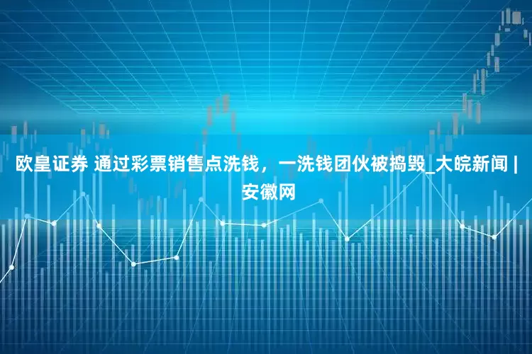 欧皇证券 通过彩票销售点洗钱，一洗钱团伙被捣毁_大皖新闻 | 安徽网
