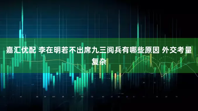 嘉汇优配 李在明若不出席九三阅兵有哪些原因 外交考量复杂