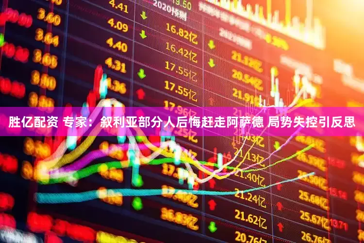 胜亿配资 专家：叙利亚部分人后悔赶走阿萨德 局势失控引反思