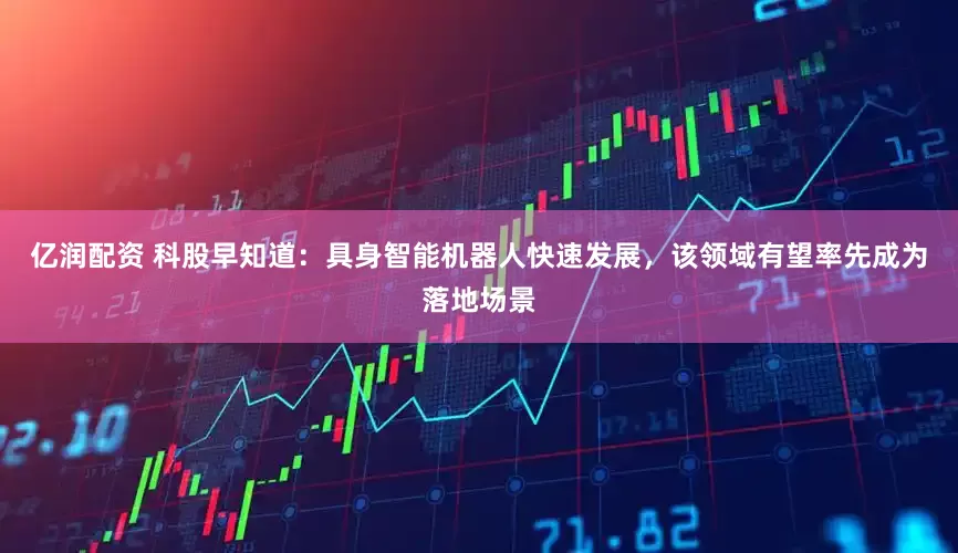 亿润配资 科股早知道：具身智能机器人快速发展，该领域有望率先成为落地场景