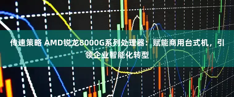 传速策略 AMD锐龙8000G系列处理器：赋能商用台式机，引领企业智能化转型