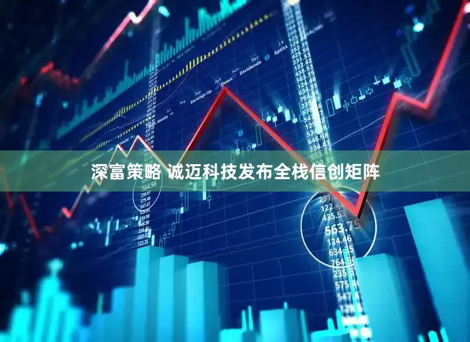 深富策略 诚迈科技发布全栈信创矩阵
