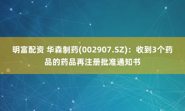 明富配资 华森制药(002907.SZ)：收到3个药品的药品再注册批准通知书
