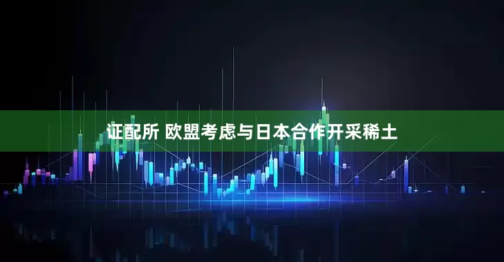 证配所 欧盟考虑与日本合作开采稀土