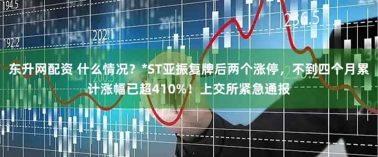 东升网配资 什么情况？*ST亚振复牌后两个涨停，不到四个月累计涨幅已超410%！上交所紧急通报