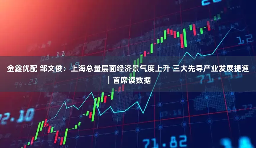 金鑫优配 邹文俊：上海总量层面经济景气度上升 三大先导产业发展提速︱首席读数据
