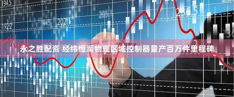 永之胜配资 经纬恒润物理区域控制器量产百万件里程碑