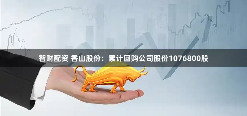 智财配资 香山股份：累计回购公司股份1076800股