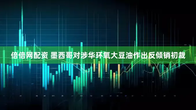倍倍网配资 墨西哥对涉华环氧大豆油作出反倾销初裁