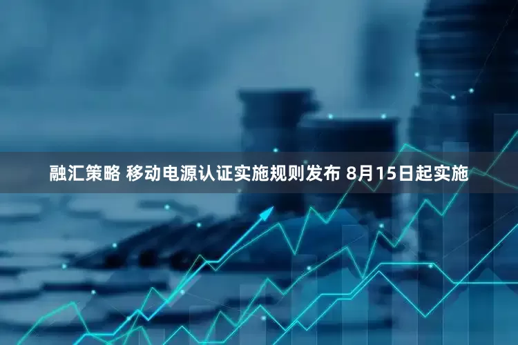 融汇策略 移动电源认证实施规则发布 8月15日起实施