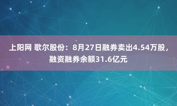 上阳网 歌尔股份：8月27日融券卖出4.54万股，融资融券余额31.6亿元