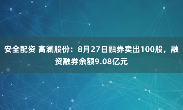 安全配资 高澜股份：8月27日融券卖出100股，融资融券余额9.08亿元