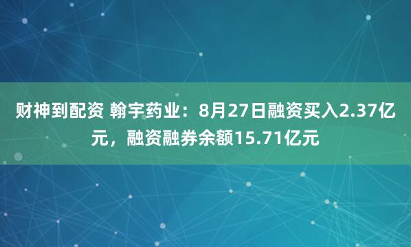 财神到配资 翰宇药业：8月27日融资买入2.37亿元，融资融券余额15.71亿元