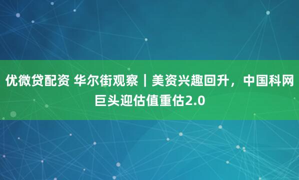 优微贷配资 华尔街观察｜美资兴趣回升，中国科网巨头迎估值重估2.0