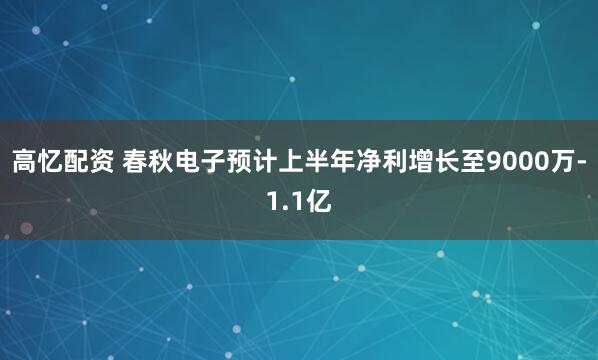 高忆配资 春秋电子预计上半年净利增长至9000万-1.1亿