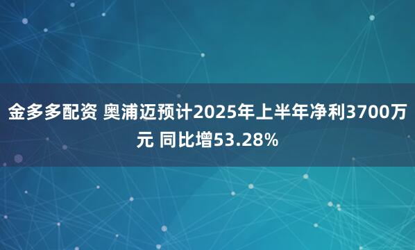 金多多配资 奥浦迈预计2025年上半年净利3700万元 同比增53.28%