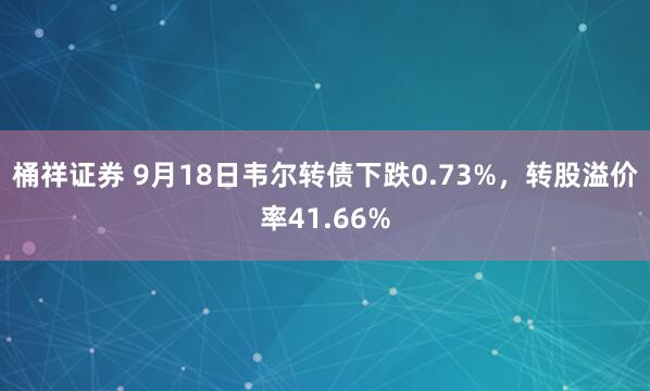 桶祥证券 9月18日韦尔转债下跌0.73%，转股溢价率41.66%