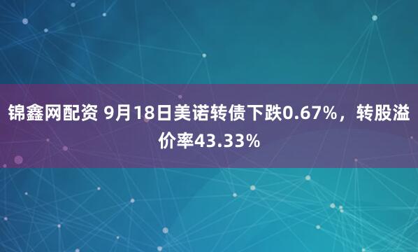 锦鑫网配资 9月18日美诺转债下跌0.67%，转股溢价率43.33%