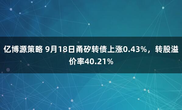 亿博源策略 9月18日甬矽转债上涨0.43%，转股溢价率40.21%