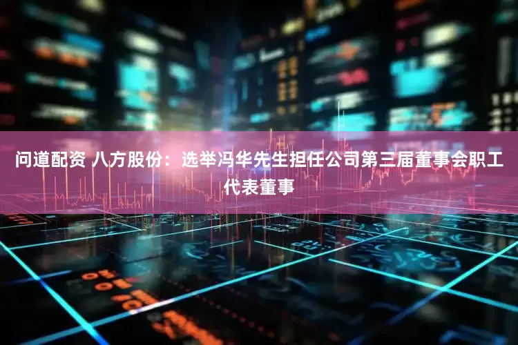 问道配资 八方股份：选举冯华先生担任公司第三届董事会职工代表董事
