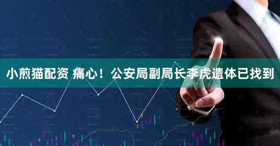 小煎猫配资 痛心！公安局副局长李虎遗体已找到