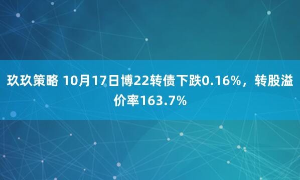 玖玖策略 10月17日博22转债下跌0.16%，转股溢价率163.7%