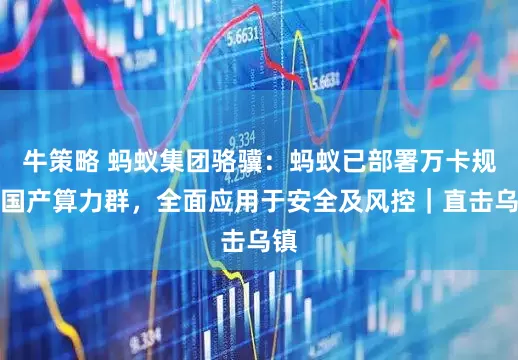 牛策略 蚂蚁集团骆骥：蚂蚁已部署万卡规模国产算力群，全面应用于安全及风控｜直击乌镇