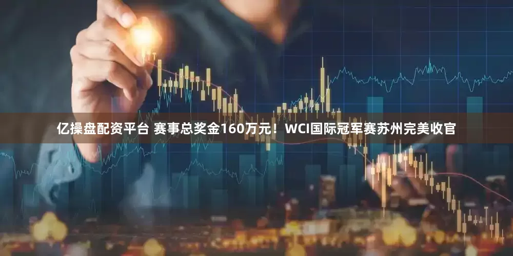 亿操盘配资平台 赛事总奖金160万元！WCI国际冠军赛苏州完美收官
