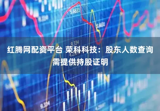 红腾网配资平台 荣科科技：股东人数查询需提供持股证明