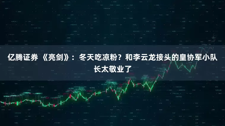 亿腾证券 《亮剑》：冬天吃凉粉？和李云龙接头的皇协军小队长太敬业了