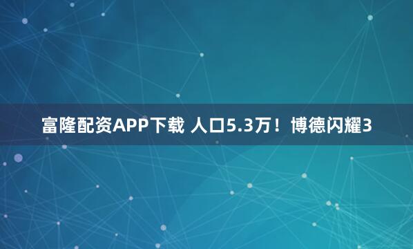 富隆配资APP下载 人口5.3万！博德闪耀3