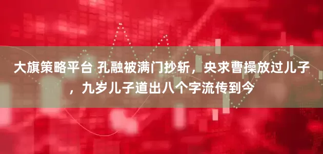 大旗策略平台 孔融被满门抄斩，央求曹操放过儿子，九岁儿子道出八个字流传到今