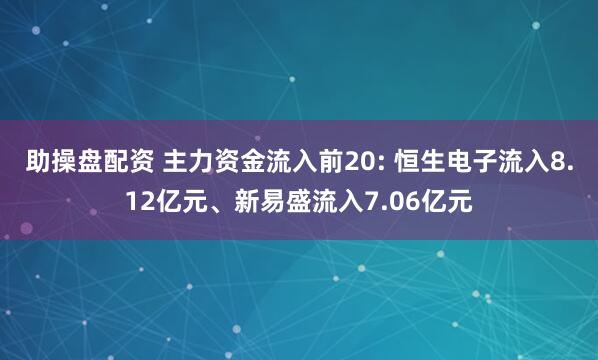 助操盘配资 主力资金流入前20: 恒生电子流入8.12亿元、新易盛流入7.06亿元