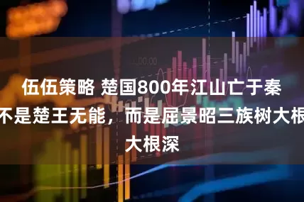 伍伍策略 楚国800年江山亡于秦，不是楚王无能，而是屈景昭三族树大根深
