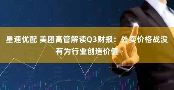 星速优配 美团高管解读Q3财报：外卖价格战没有为行业创造价值