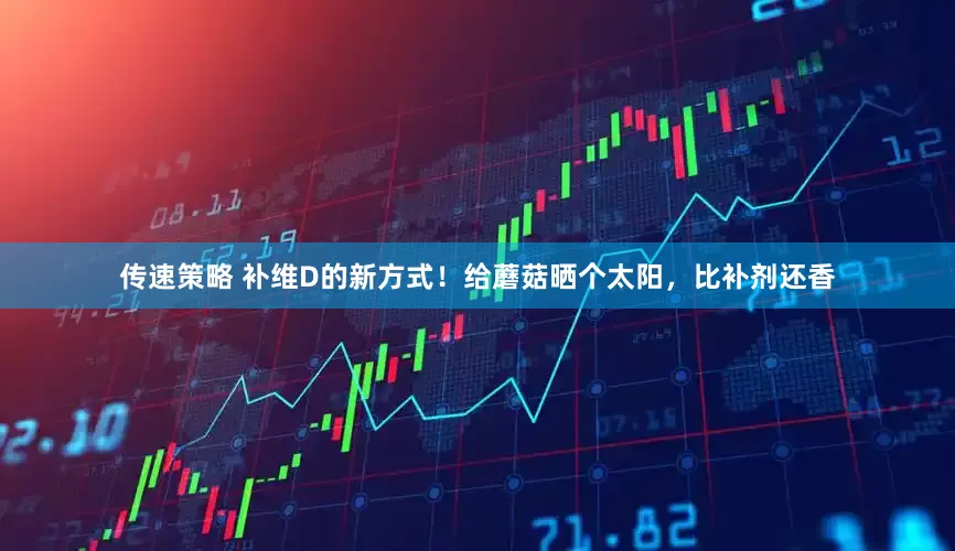 传速策略 补维D的新方式！给蘑菇晒个太阳，比补剂还香