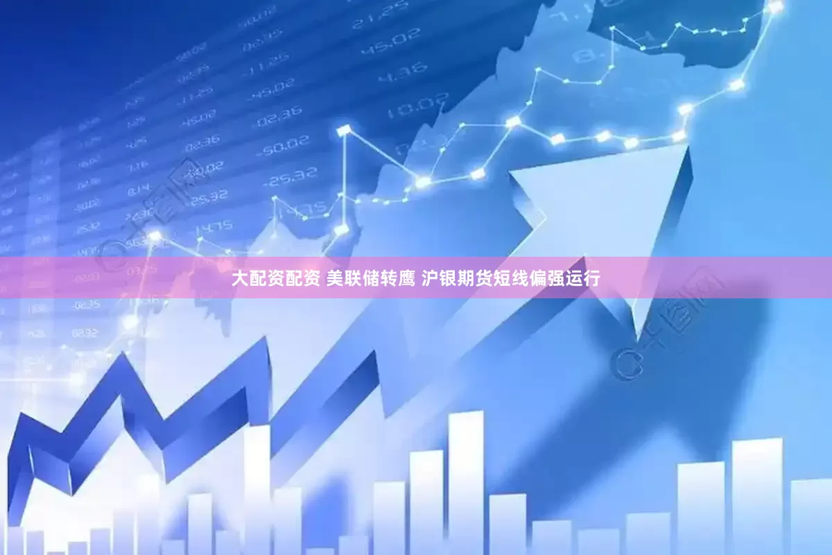 大配资配资 美联储转鹰 沪银期货短线偏强运行